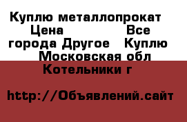 Куплю металлопрокат › Цена ­ 800 000 - Все города Другое » Куплю   . Московская обл.,Котельники г.